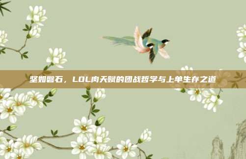 坚如磐石，LOL肉天赋的团战哲学与上单生存之道