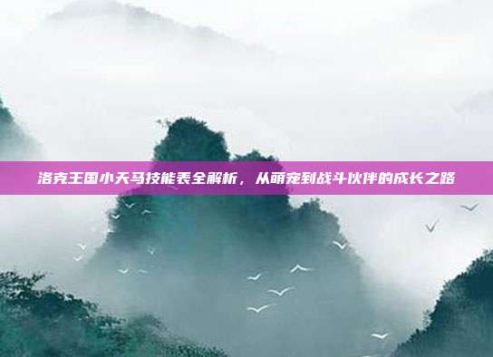 洛克王国小天马技能表全解析，从萌宠到战斗伙伴的成长之路