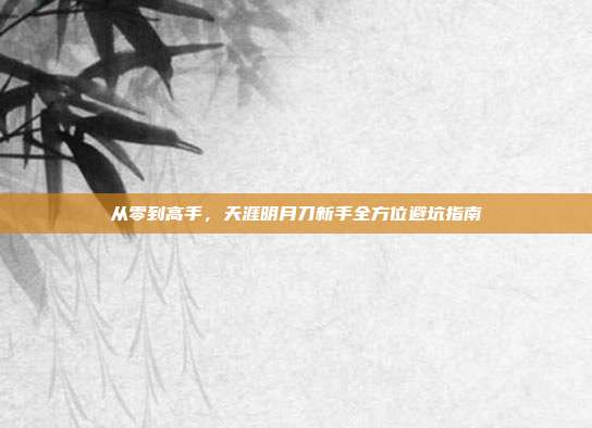 从零到高手,天涯明月刀新手全方位避坑指南