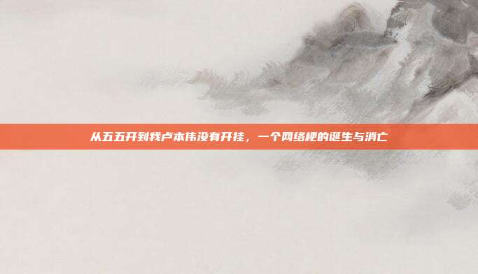 从五五开到我卢本伟没有开挂,一个网络梗的诞生与消亡