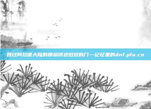 跨过阿拉德大陆的那扇锈迹斑斑的门—记忆里的dnf.plu.cn