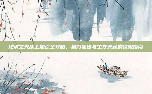 地城之光战士加点全攻略，暴力输出与生存兼顾的终极指南