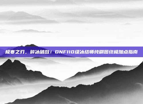 极寒之刃,碎冰破敌!DNF110级冰结师纯刷图终极加点指南