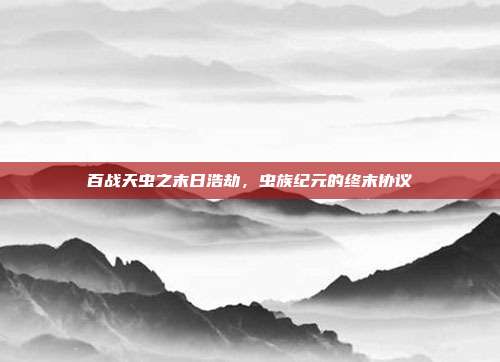 百战天虫之末日浩劫,虫族纪元的终末协议