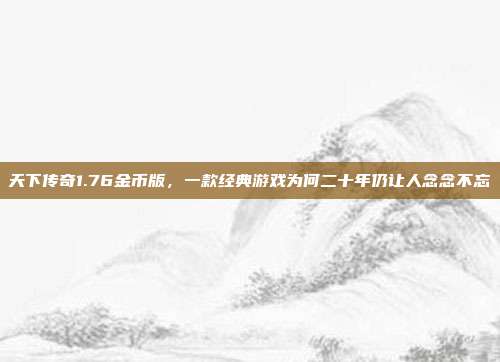 天下传奇1.76金币版，一款经典游戏为何二十年仍让人念念不忘