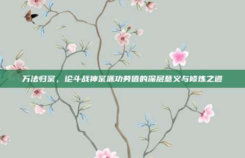 万法归宗,论斗战神宗派功劳值的深层意义与修炼之道