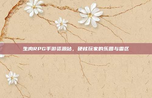 生肉RPG手游资源站,硬核玩家的乐园与雷区