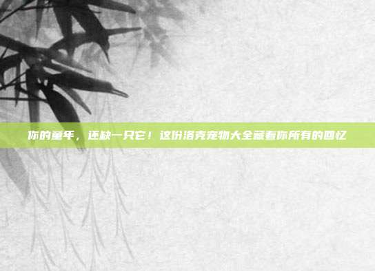 你的童年,还缺一只它!这份洛克宠物大全藏着你所有的回忆