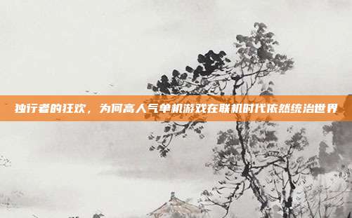 独行者的狂欢,为何高人气单机游戏在联机时代依然统治世界