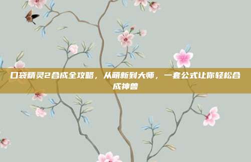 口袋精灵2合成全攻略,从萌新到大师,一套公式让你轻松合成神兽