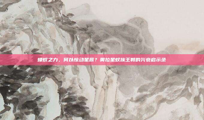 蝼蚁之力,何以惊动星辰?奥拉星蚁族王朝的兴衰启示录