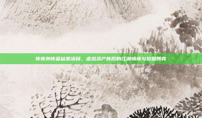 传奇外传蓝钻激活码,虚拟资产背后的江湖情怀与价值博弈