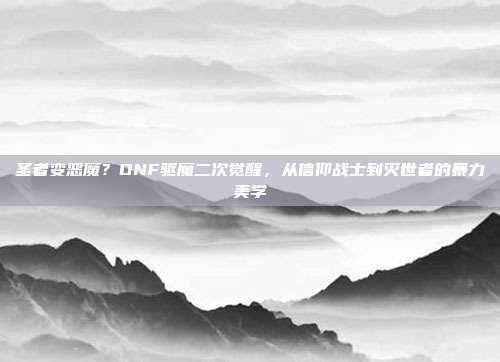 圣者变恶魔?DNF驱魔二次觉醒,从信仰战士到灭世者的暴力美学