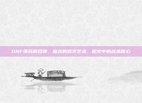 DNF弹药聚合弹,指尖的毁灭艺术,枪火中的战术核心