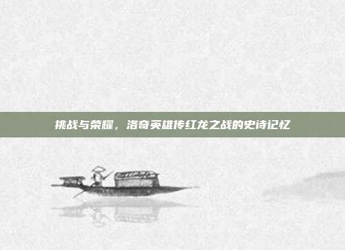 挑战与荣耀,洛奇英雄传红龙之战的史诗记忆