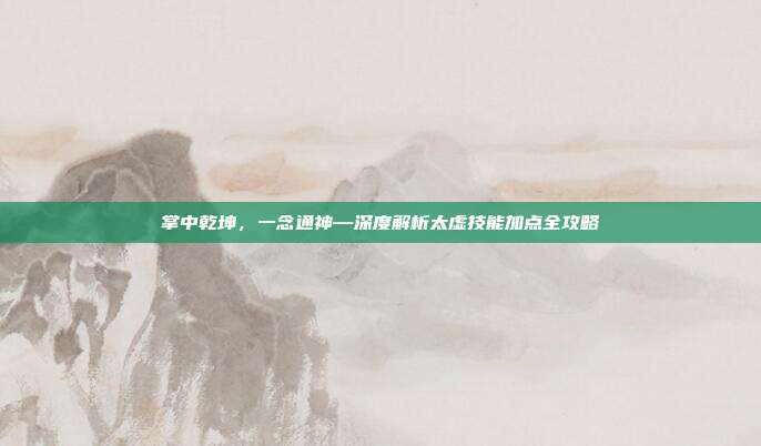掌中乾坤,一念通神—深度解析太虚技能加点全攻略