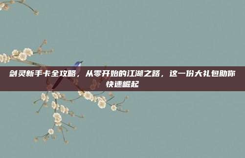 剑灵新手卡全攻略，从零开始的江湖之路，这一份大礼包助你快速崛起