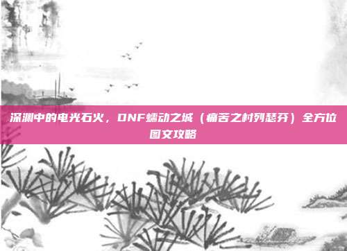 深渊中的电光石火,DNF蠕动之城(痛苦之村列瑟芬)全方位图文攻略