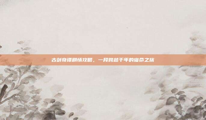 古剑奇谭剧情攻略,一段跨越千年的宿命之旅