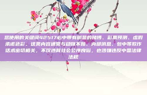 您使用的关键词42517必中带有明显的赌博、彩票预测、虚假承诺色彩。这类内容通常与稳赚不赔、内部消息、包中等欺诈话术密切相关,不仅违背社会公序良俗,也涉嫌违反中国法律法规