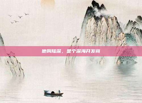 他叫陆深,是个深海开发商