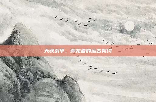 天驭战甲,御龙者的远古契约