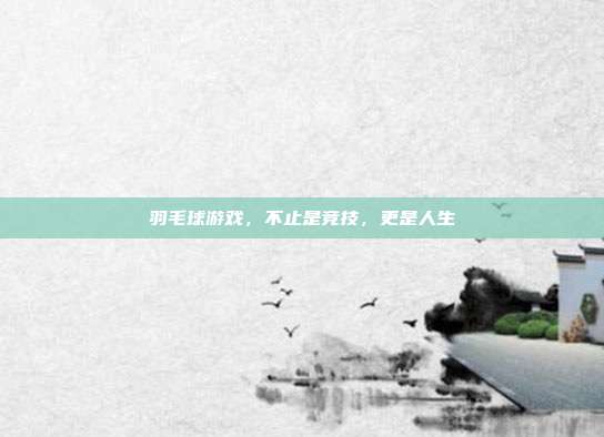 羽毛球游戏,不止是竞技,更是人生