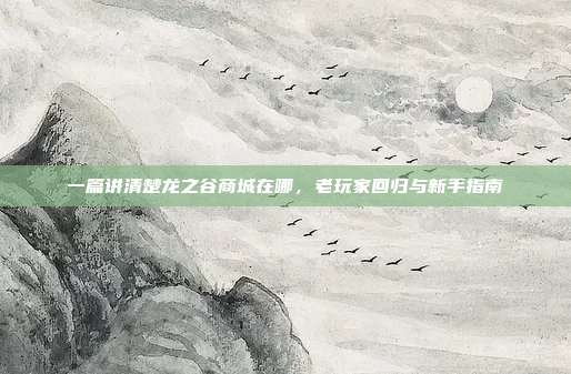 一篇讲清楚龙之谷商城在哪,老玩家回归与新手指南