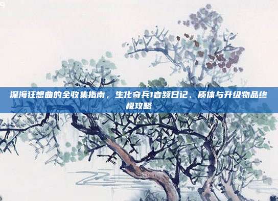 深海狂想曲的全收集指南,生化奇兵1音频日记、质体与升级物品终极攻略