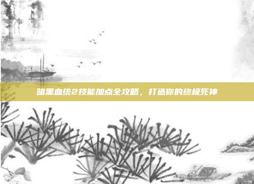 暗黑血统2技能加点全攻略,打造你的终极死神