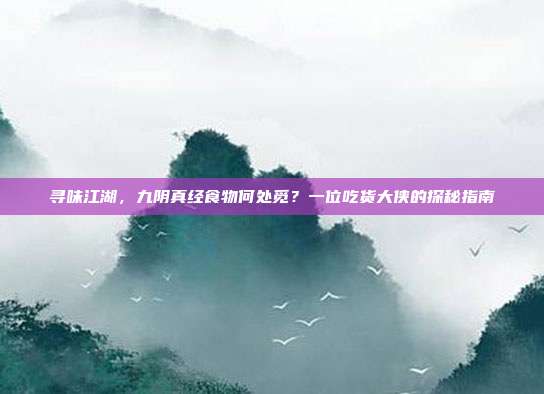 寻味江湖,九阴真经食物何处觅?一位吃货大侠的探秘指南