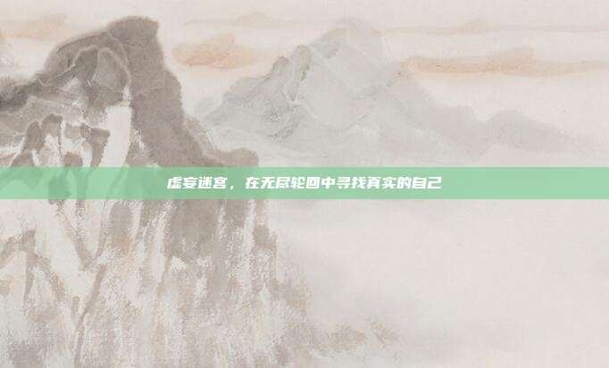 虚妄迷宫,在无尽轮回中寻找真实的自己