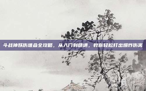 斗战神妖伤堆叠全攻略,从入门到精通,教你轻松打出爆炸伤害