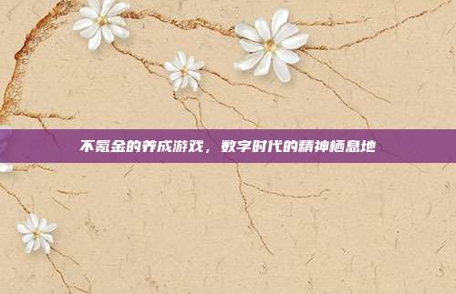 不氪金的养成游戏，数字时代的精神栖息地
