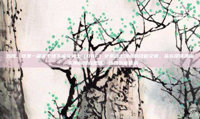 当然。这是一篇关于地下城与勇士（DNF）女鬼剑士加点的攻略文章，旨在提供清晰、实用的加点思路，适合当前版本