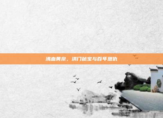 沸血黄泉,洪门秘宝与百年恩仇