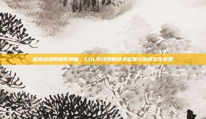 虚拟战场的暗影刺客，LOL挤线器的技术伦理与游戏文化反思