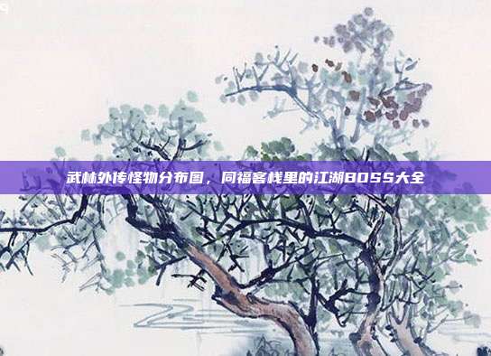 武林外传怪物分布图，同福客栈里的江湖BOSS大全