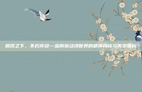 钢爪之下，不朽传说—金刚狼动漫世界的精神内核与美学重构