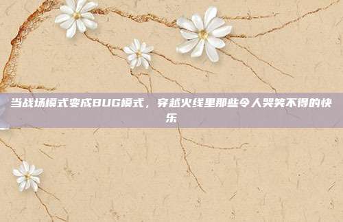 当战场模式变成BUG模式,穿越火线里那些令人哭笑不得的快乐