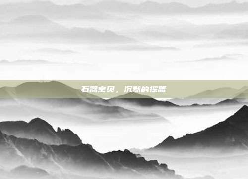 石器宝贝，沉默的摇篮