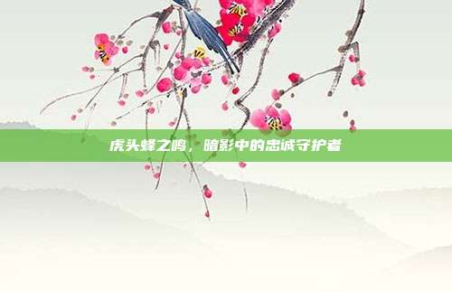 虎头蜂之鸣,暗影中的忠诚守护者