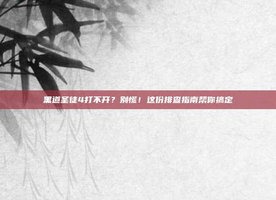 黑道圣徒4打不开？别慌！这份排查指南帮你搞定