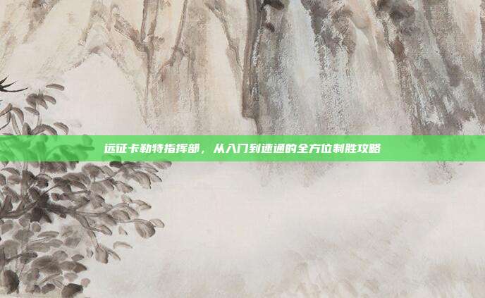 远征卡勒特指挥部，从入门到速通的全方位制胜攻略