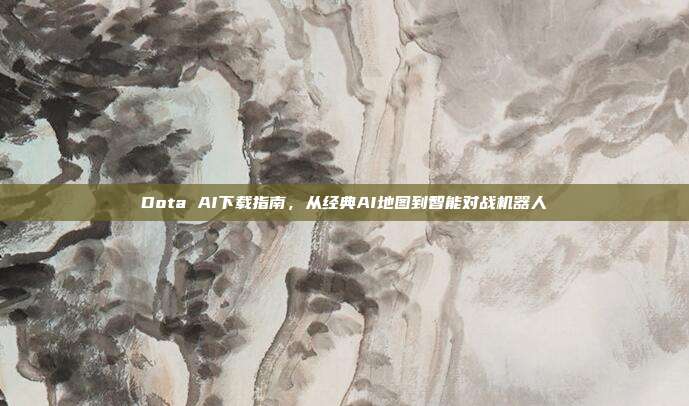 Dota AI下载指南，从经典AI地图到智能对战机器人
