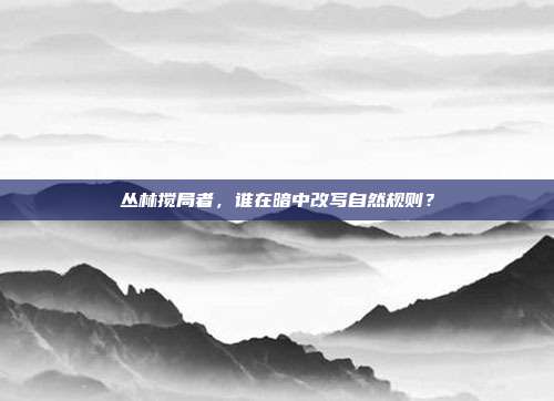 丛林搅局者,谁在暗中改写自然规则?