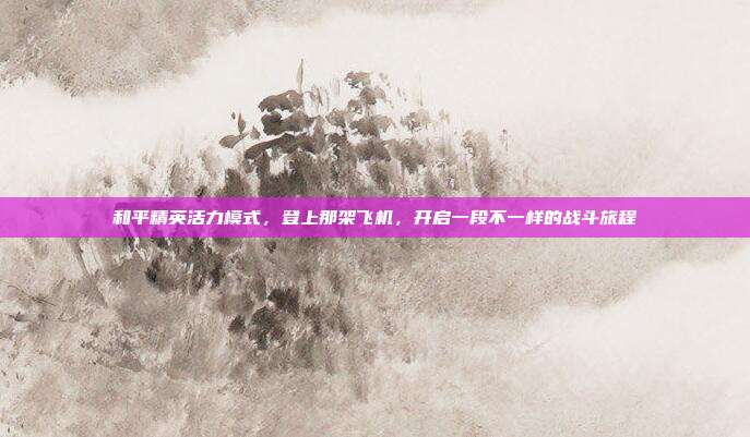 和平精英活力模式，登上那架飞机，开启一段不一样的战斗旅程