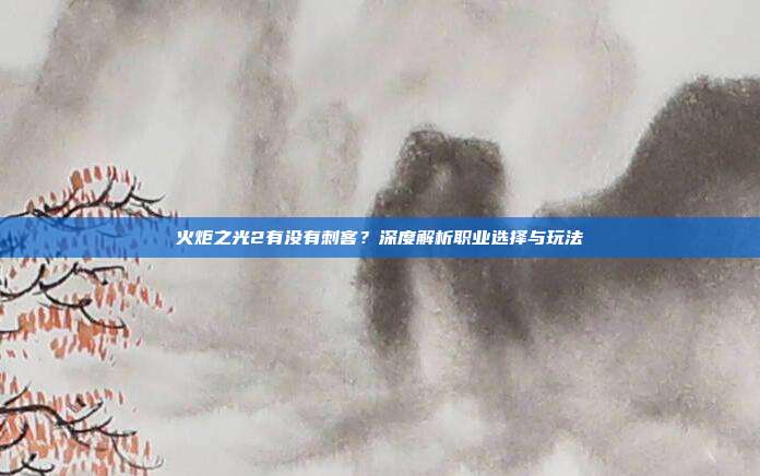 火炬之光2有没有刺客?深度解析职业选择与玩法