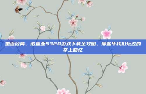重返经典，诺基亚5320游戏下载全攻略，那些年我们玩过的掌上回忆