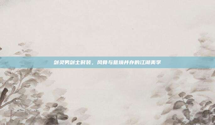 剑灵男剑士时装,风骨与意境并存的江湖美学